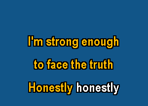 I'm strong enough

to face the truth

Honestly honestly