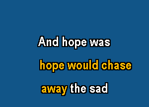 The hope would chase

away the sad