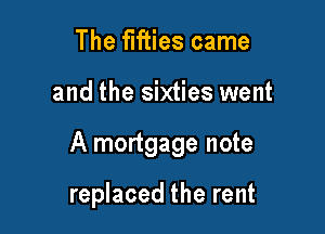 The fifties came

and the sixties went

A mortgage note

replaced the rent