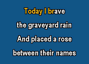 Today I brave

the graveyard rain

And placed a rose

between their names