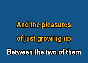 And the pleasures

ofjust growing up

Between the two of them