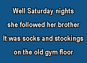 Well Saturday nights

she followed her brother

It was socks and stockings

on the old gym floor
