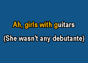 Ah, girls with guitars

(She wasn't any debutante)