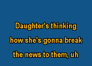 Daughter's thinking

how she's gonna break

the news to them, uh