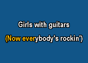 Girls with guitars

(Now everybody's rockin')