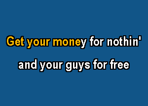 Get your money for nothin'

and your guys for free