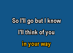 So I'll go but I know

I'll think of you

in your way