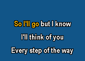 So I'll go but I know
I'll think of you

Every step of the way