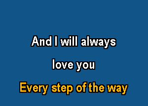 And I will always

love you

Every step of the way