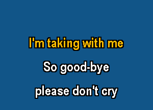 I'm taking with me

So good-bye

please don't cry