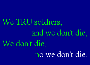 We TRU soldiers,

and we don't die,
We don't die,

no we don't die.