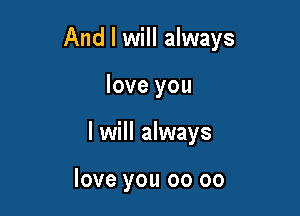 And I will always

love you

I will always

love you 00 oo