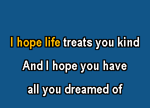 I hope life treats you kind

Andl hope you have

all you dreamed of