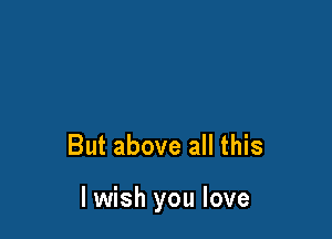 But above all this

I wish you love