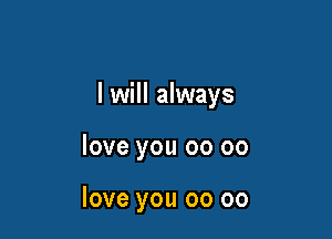 I will always

love you 00 00

love you 00 oo