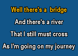 Well there's a bridge
And there's a river

That I still must cross

As I'm going on my journey