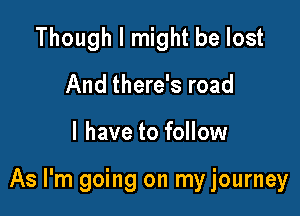 Though I might be lost
And there's road

I have to follow

As I'm going on my journey