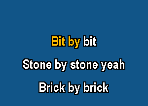 Bit by bit

Stone by stone yeah
Brick by brick