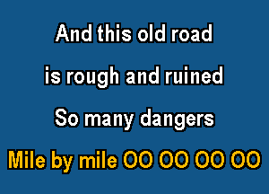 And this old road

is rough and ruined

So many dangers

Mile by mile 00 00 00 00