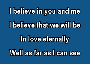 lbelieve in you and me

I believe that we will be
In love eternally

Well as far as I can see