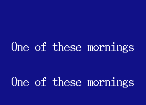 One of these mornings

One of these mornings