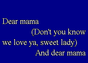 Dear mama

(Don't you know
we love ya, sweet lady)
And dear mama