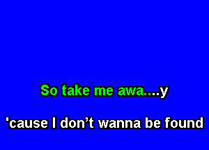 So take me awa....y

'cause I donT wanna be found