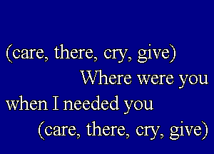 (care, there, cry, give)

Where were you
When I needed you

(care, there, cry, give)