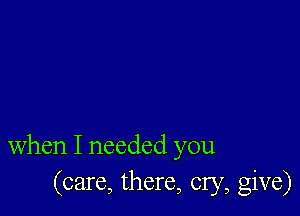 When I needed you
(care, there, cry, give)