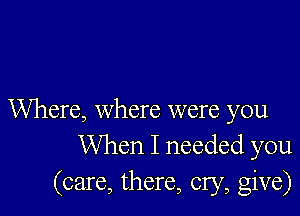Where, where were you
When I needed you
(care, there, cry, give)