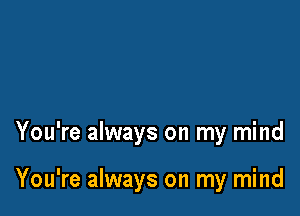 You're always on my mind

You're always on my mind