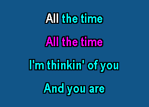 All the time

I'm thinkin' of you

And you are