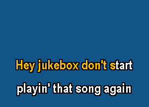 Hey jukebox don't start

playin' that song again