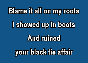 Blame it all on my roots

I showed up in boots
And ruined

your black tie affair