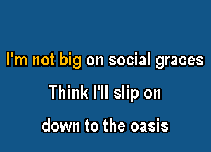 I'm not big on social graces

Think I'll slip on

down to the oasis