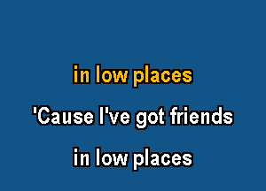 in low places

'Cause I've got friends

in low places