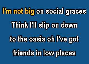 I'm not big on social graces

Think I'll slip on down

to the oasis oh I've got

friends in low places