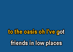to the oasis oh I've got

friends in low places