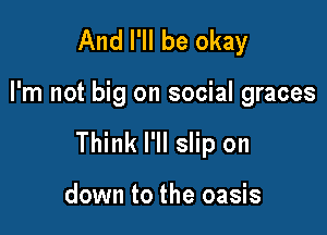 And I'll be okay

I'm not big on social graces

Think I'll slip on

down to the oasis