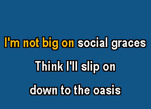 I'm not big on social graces

Think I'll slip on

down to the oasis
