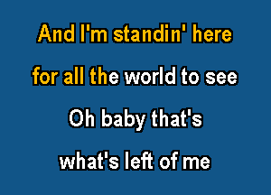 And I'm standin' here

for all the world to see

Oh baby that's

what's left of me