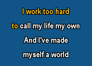 I work too hard

to call my life my own

And I've made

myself a world