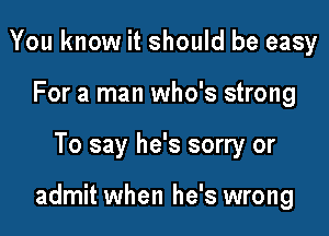 You know it should be easy
For a man who's strong

To say he's sorry or

admit when he's wrong