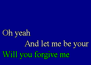 Oh yeah

And let me be your
Will you forgive me