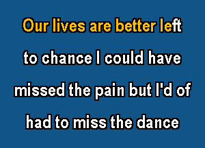 Our lives are better left

to chance I could have

missed the pain but I'd of

had to miss the dance