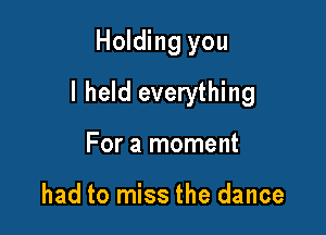 Holding you

I held everything

For a moment

had to miss the dance