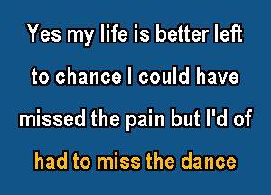 Yes my life is better left

to chance I could have

missed the pain but I'd of

had to miss the dance
