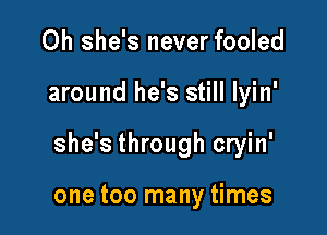 0h she's never fooled

around he's still lyin'

she's through cryin'

one too many times