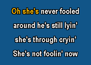 0h she's never fooled

around he's still lyin'

she's through cryin'

She's not foolin' now