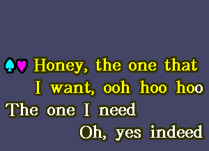9 Honey, the one that

I want, ooh hoo hoo
The one I need

Oh, yes indeed